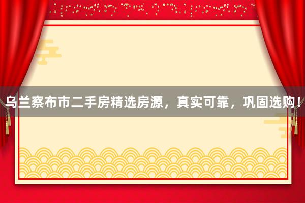 乌兰察布市二手房精选房源，真实可靠，巩固选购！