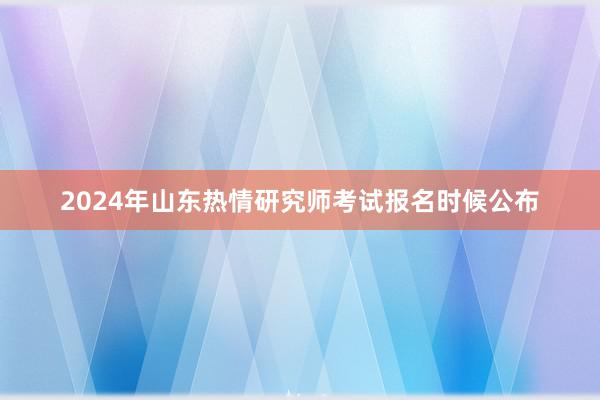 2024年山东热情研究师考试报名时候公布
