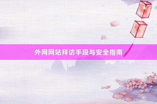 外网网站拜访手段与安全指南