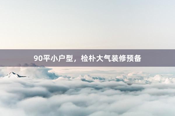 90平小户型，检朴大气装修预备