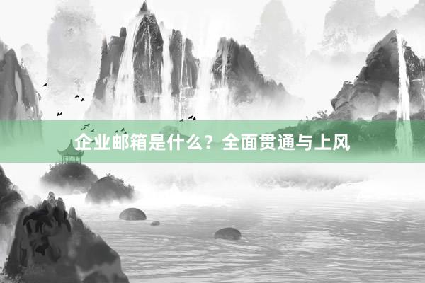 企业邮箱是什么？全面贯通与上风