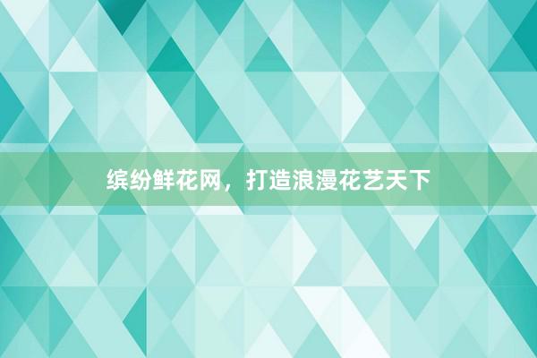 缤纷鲜花网，打造浪漫花艺天下