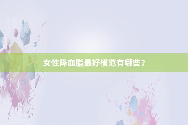 女性降血脂最好模范有哪些？