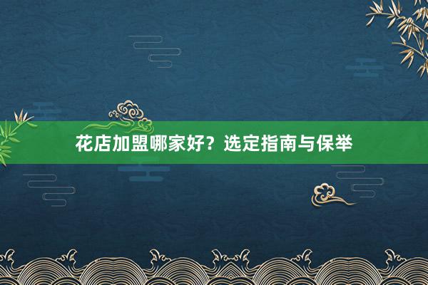 花店加盟哪家好？选定指南与保举