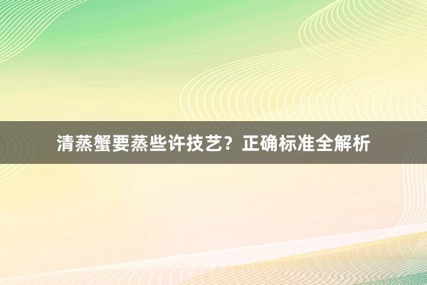 清蒸蟹要蒸些许技艺?正确标准全解析