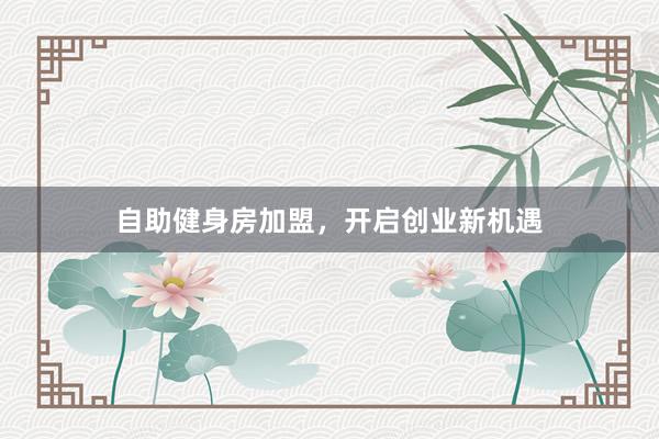 自助健身房加盟，开启创业新机遇